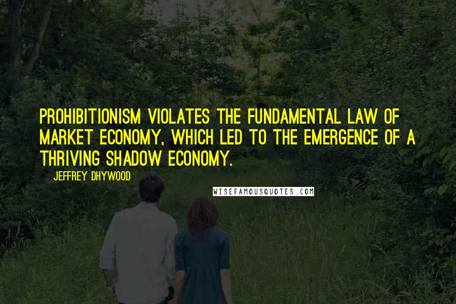 Jeffrey Dhywood Quotes: Prohibitionism violates the fundamental law of market economy, which led to the emergence of a thriving shadow economy.