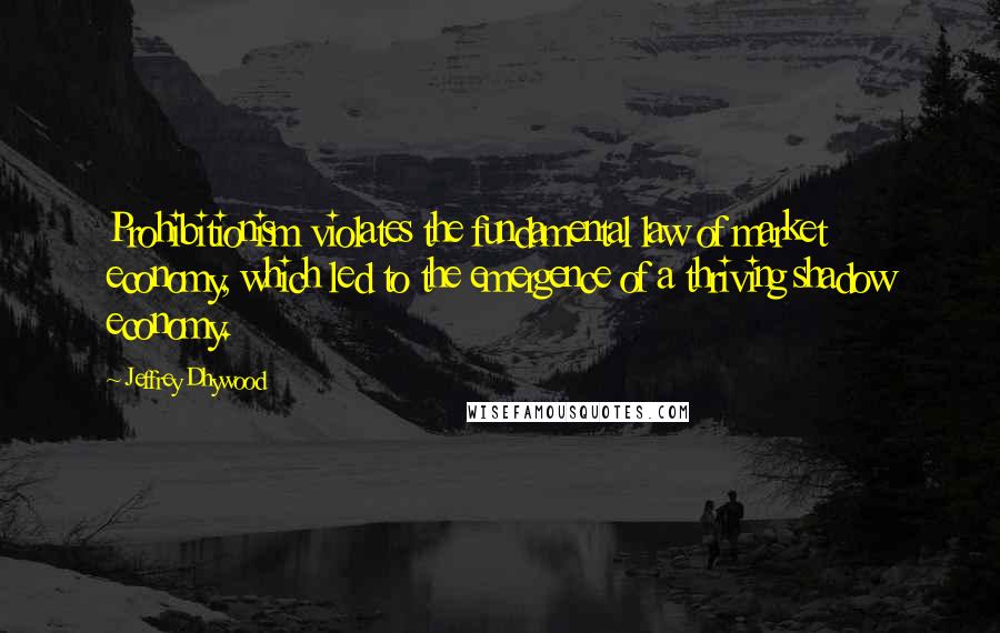 Jeffrey Dhywood Quotes: Prohibitionism violates the fundamental law of market economy, which led to the emergence of a thriving shadow economy.