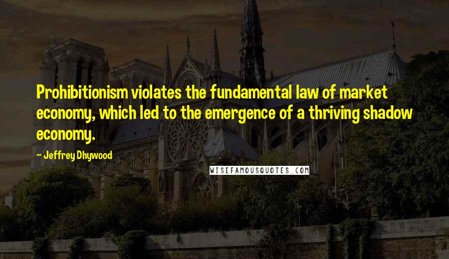 Jeffrey Dhywood Quotes: Prohibitionism violates the fundamental law of market economy, which led to the emergence of a thriving shadow economy.