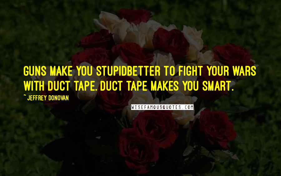 Jeffrey Donovan Quotes: Guns make you stupidbetter to fight your wars with duct tape. Duct tape makes you smart.