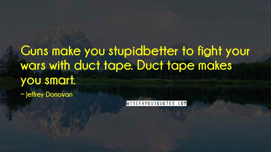 Jeffrey Donovan Quotes: Guns make you stupidbetter to fight your wars with duct tape. Duct tape makes you smart.