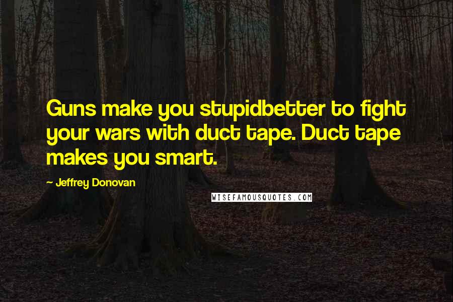 Jeffrey Donovan Quotes: Guns make you stupidbetter to fight your wars with duct tape. Duct tape makes you smart.