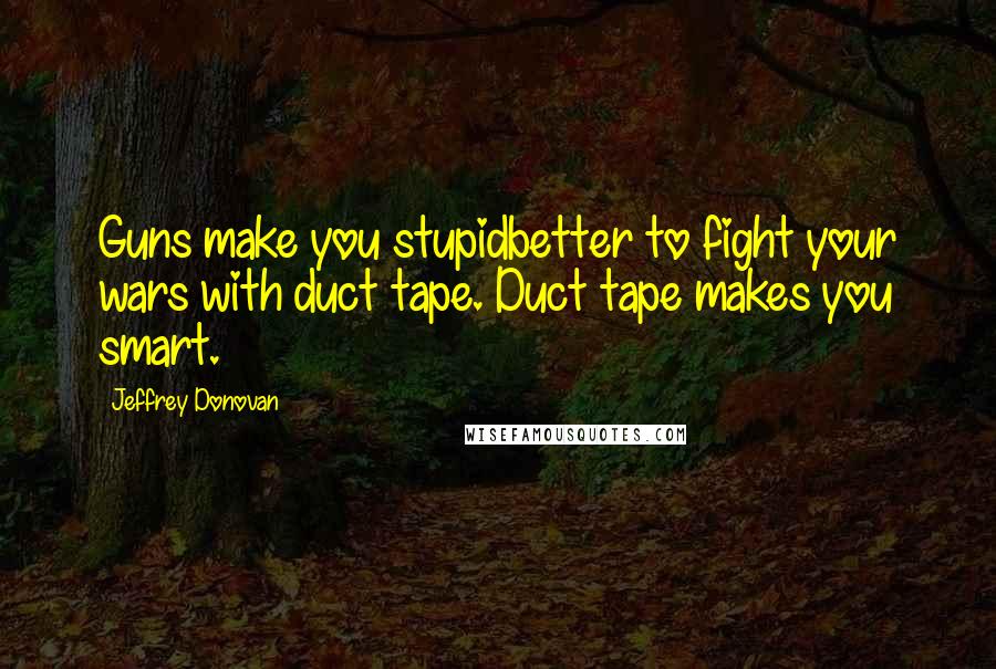 Jeffrey Donovan Quotes: Guns make you stupidbetter to fight your wars with duct tape. Duct tape makes you smart.