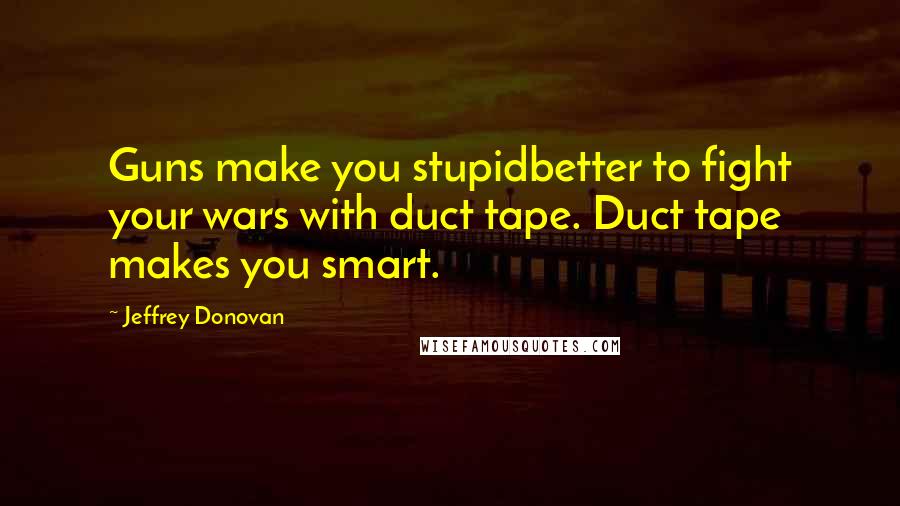 Jeffrey Donovan Quotes: Guns make you stupidbetter to fight your wars with duct tape. Duct tape makes you smart.