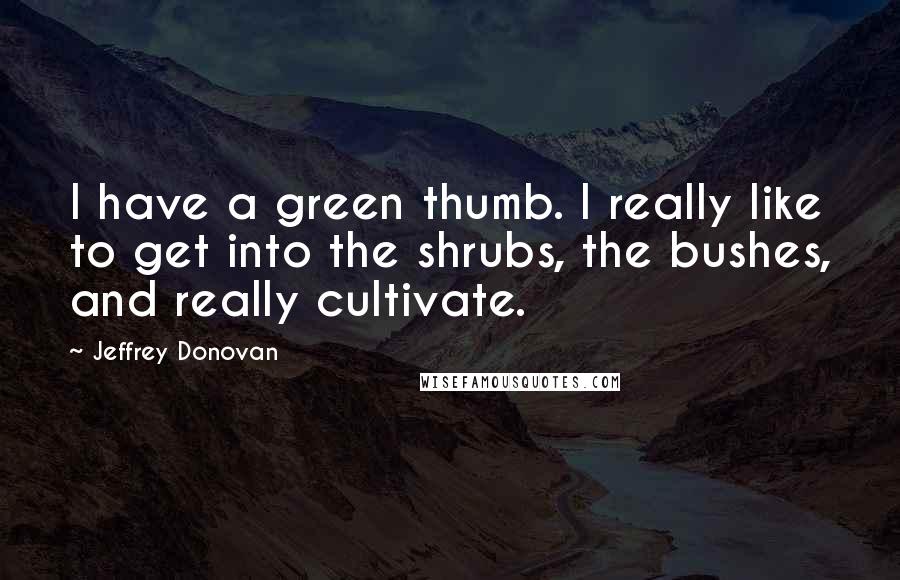 Jeffrey Donovan Quotes: I have a green thumb. I really like to get into the shrubs, the bushes, and really cultivate.