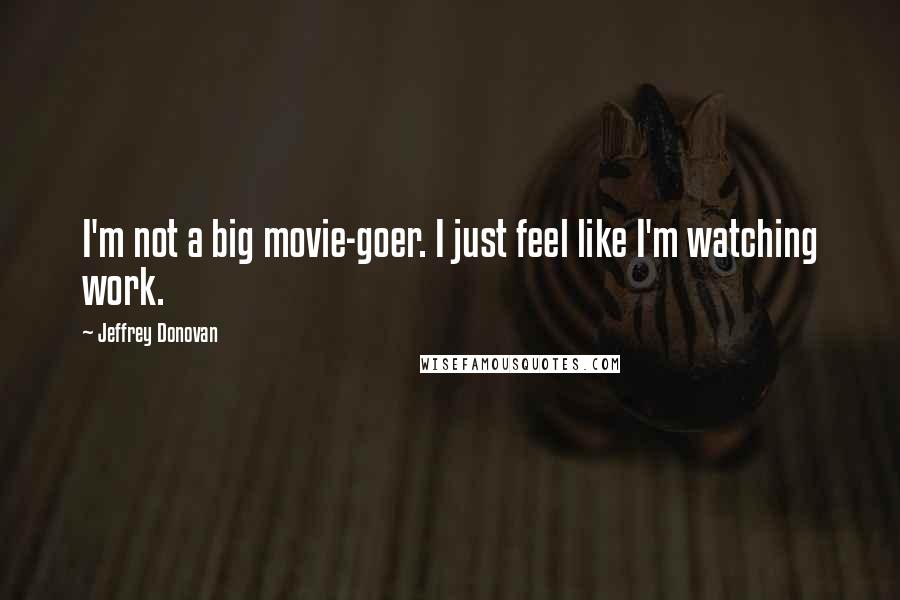 Jeffrey Donovan Quotes: I'm not a big movie-goer. I just feel like I'm watching work.