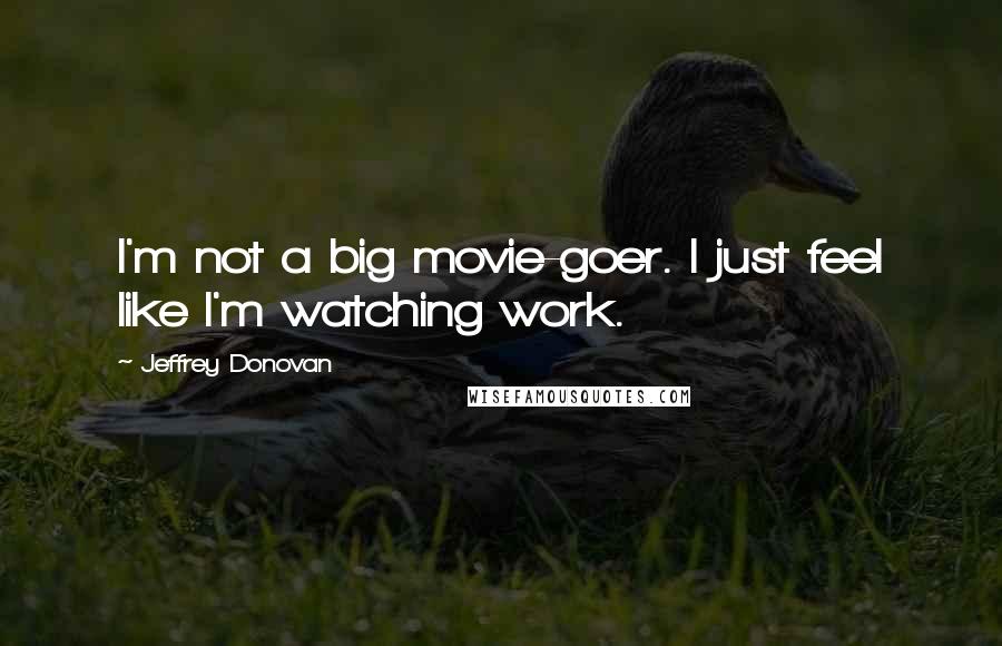 Jeffrey Donovan Quotes: I'm not a big movie-goer. I just feel like I'm watching work.