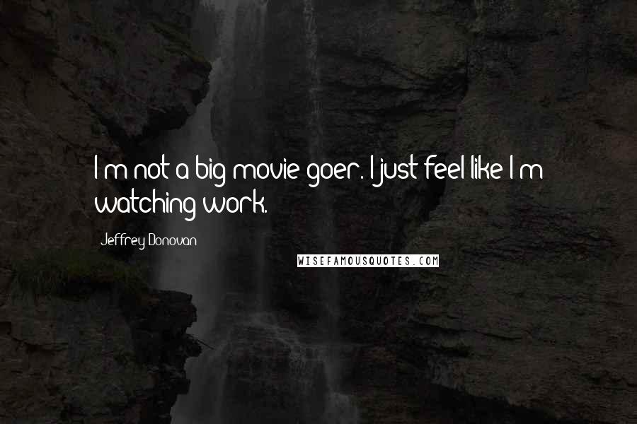 Jeffrey Donovan Quotes: I'm not a big movie-goer. I just feel like I'm watching work.