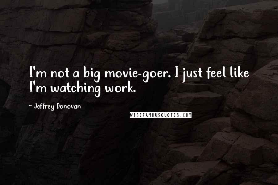 Jeffrey Donovan Quotes: I'm not a big movie-goer. I just feel like I'm watching work.