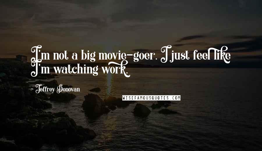 Jeffrey Donovan Quotes: I'm not a big movie-goer. I just feel like I'm watching work.