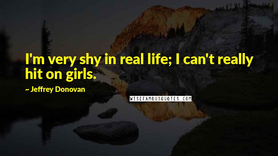 Jeffrey Donovan Quotes: I'm very shy in real life; I can't really hit on girls.