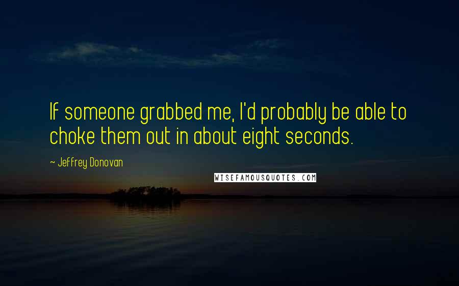 Jeffrey Donovan Quotes: If someone grabbed me, I'd probably be able to choke them out in about eight seconds.