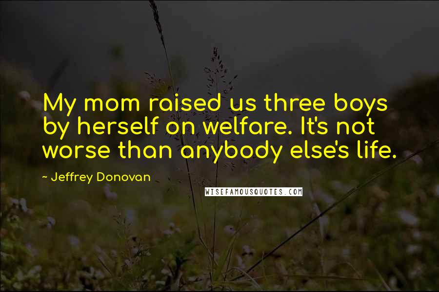 Jeffrey Donovan Quotes: My mom raised us three boys by herself on welfare. It's not worse than anybody else's life.