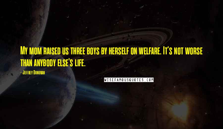 Jeffrey Donovan Quotes: My mom raised us three boys by herself on welfare. It's not worse than anybody else's life.