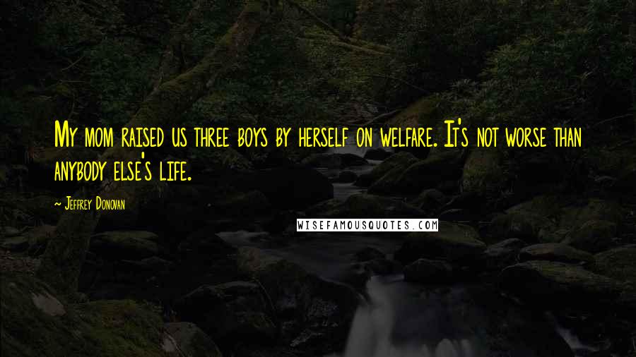 Jeffrey Donovan Quotes: My mom raised us three boys by herself on welfare. It's not worse than anybody else's life.