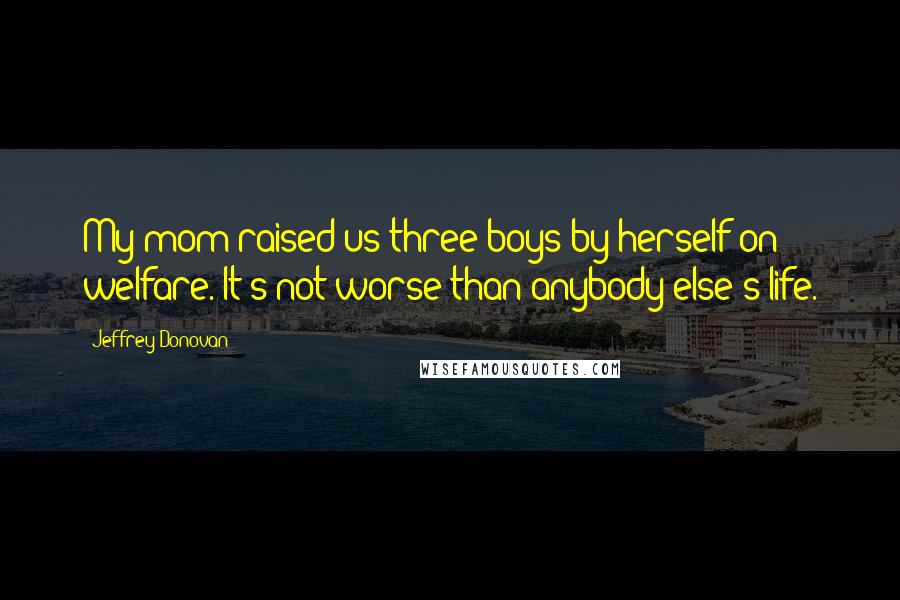 Jeffrey Donovan Quotes: My mom raised us three boys by herself on welfare. It's not worse than anybody else's life.