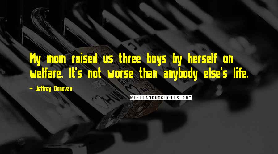 Jeffrey Donovan Quotes: My mom raised us three boys by herself on welfare. It's not worse than anybody else's life.