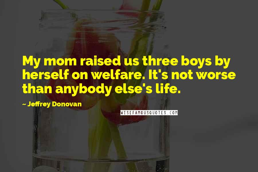 Jeffrey Donovan Quotes: My mom raised us three boys by herself on welfare. It's not worse than anybody else's life.