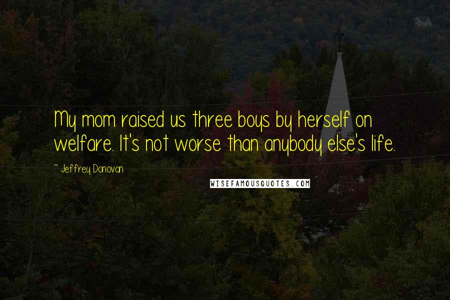 Jeffrey Donovan Quotes: My mom raised us three boys by herself on welfare. It's not worse than anybody else's life.