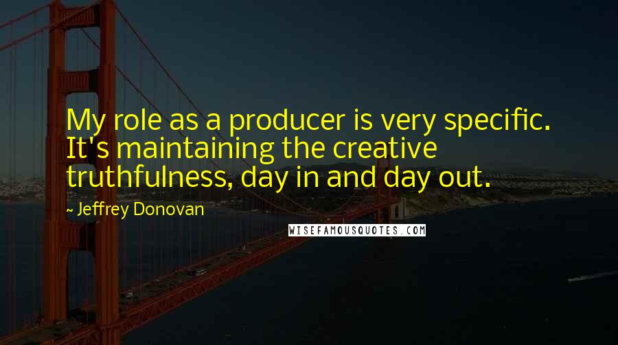 Jeffrey Donovan Quotes: My role as a producer is very specific. It's maintaining the creative truthfulness, day in and day out.