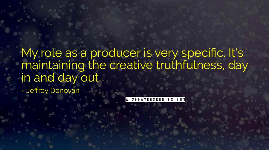 Jeffrey Donovan Quotes: My role as a producer is very specific. It's maintaining the creative truthfulness, day in and day out.