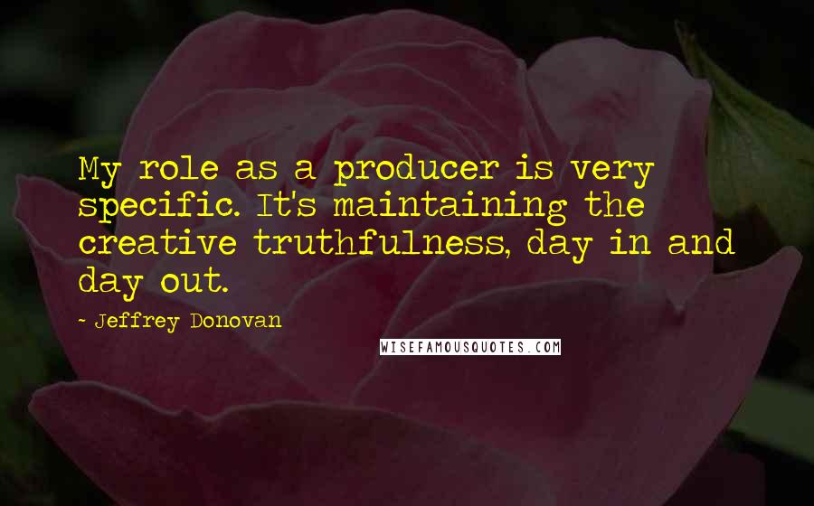 Jeffrey Donovan Quotes: My role as a producer is very specific. It's maintaining the creative truthfulness, day in and day out.
