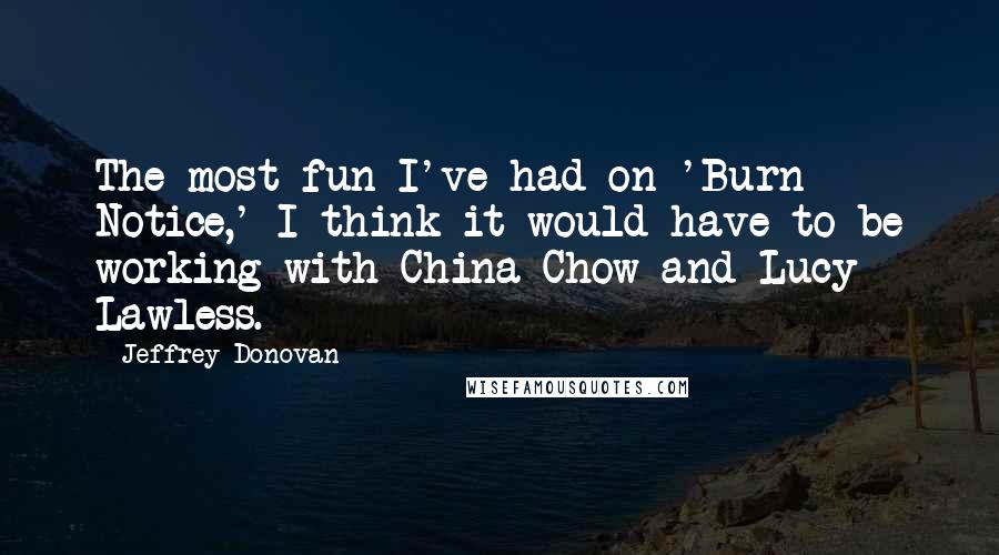 Jeffrey Donovan Quotes: The most fun I've had on 'Burn Notice,' I think it would have to be working with China Chow and Lucy Lawless.