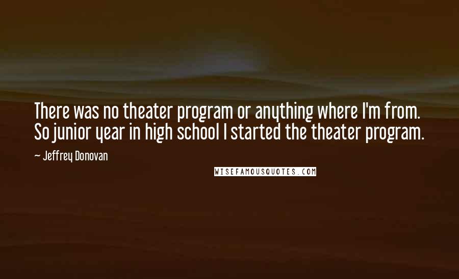 Jeffrey Donovan Quotes: There was no theater program or anything where I'm from. So junior year in high school I started the theater program.