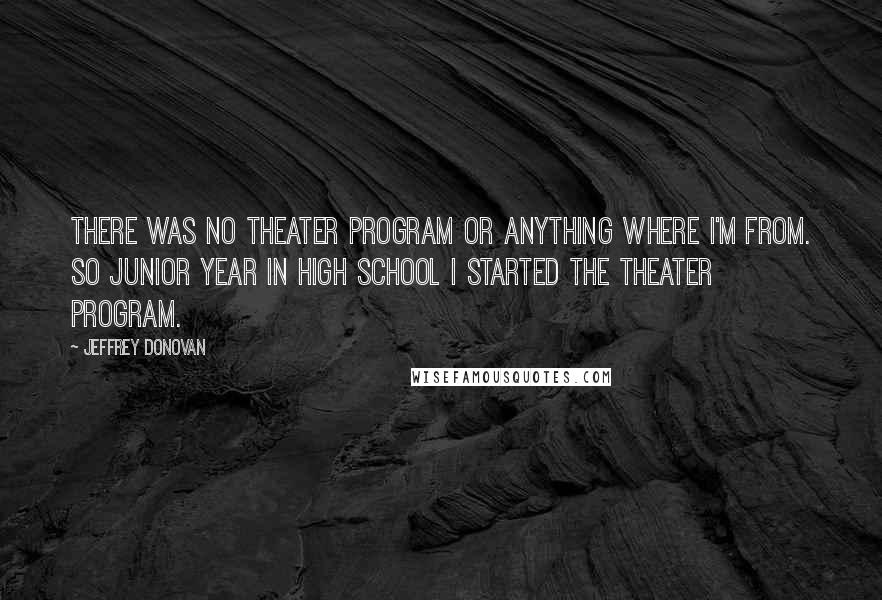 Jeffrey Donovan Quotes: There was no theater program or anything where I'm from. So junior year in high school I started the theater program.