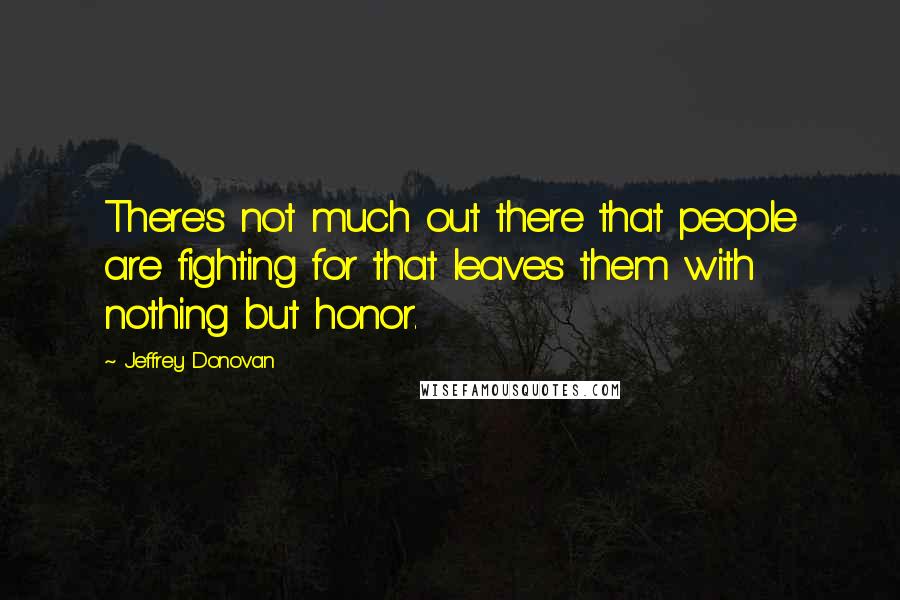 Jeffrey Donovan Quotes: There's not much out there that people are fighting for that leaves them with nothing but honor.