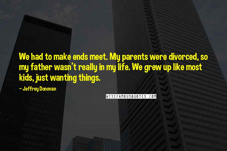 Jeffrey Donovan Quotes: We had to make ends meet. My parents were divorced, so my father wasn't really in my life. We grew up like most kids, just wanting things.