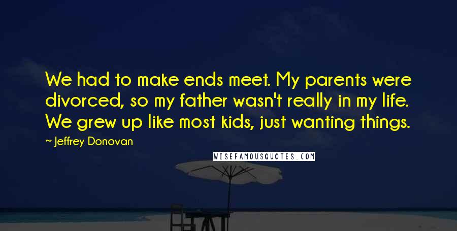 Jeffrey Donovan Quotes: We had to make ends meet. My parents were divorced, so my father wasn't really in my life. We grew up like most kids, just wanting things.