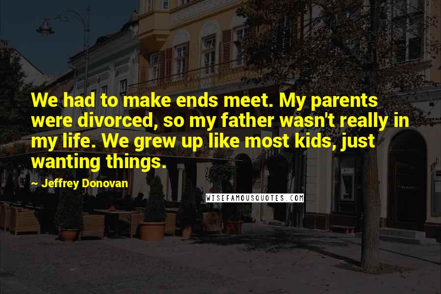 Jeffrey Donovan Quotes: We had to make ends meet. My parents were divorced, so my father wasn't really in my life. We grew up like most kids, just wanting things.