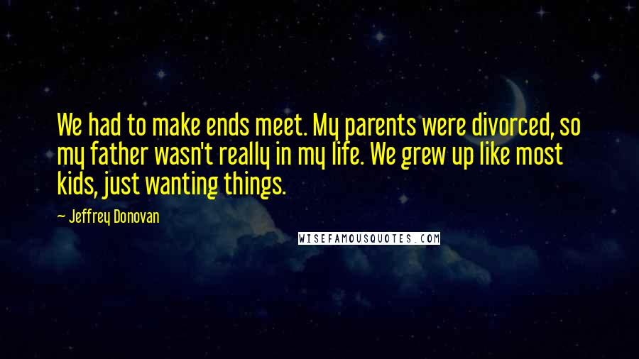 Jeffrey Donovan Quotes: We had to make ends meet. My parents were divorced, so my father wasn't really in my life. We grew up like most kids, just wanting things.