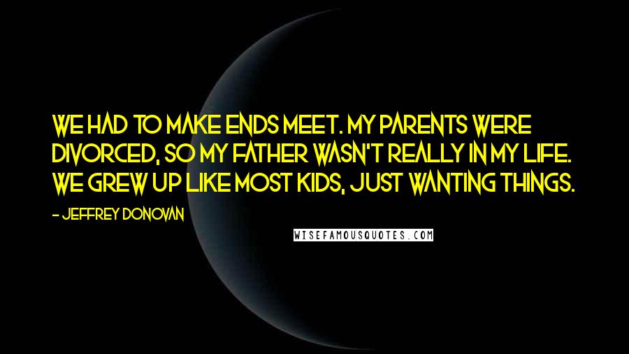 Jeffrey Donovan Quotes: We had to make ends meet. My parents were divorced, so my father wasn't really in my life. We grew up like most kids, just wanting things.