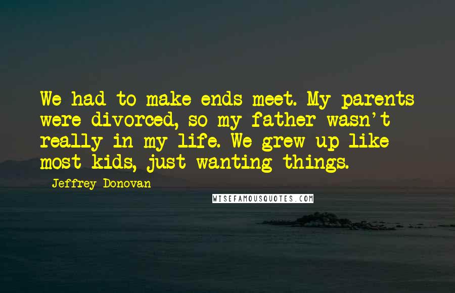 Jeffrey Donovan Quotes: We had to make ends meet. My parents were divorced, so my father wasn't really in my life. We grew up like most kids, just wanting things.