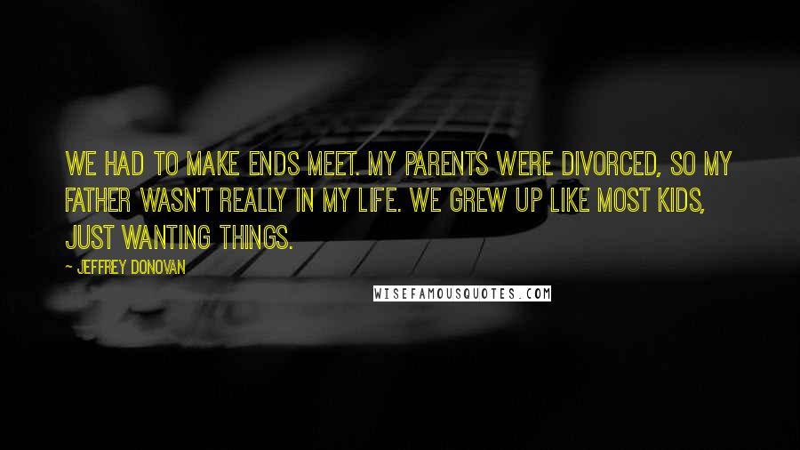 Jeffrey Donovan Quotes: We had to make ends meet. My parents were divorced, so my father wasn't really in my life. We grew up like most kids, just wanting things.