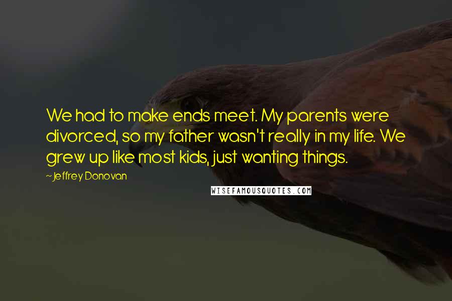 Jeffrey Donovan Quotes: We had to make ends meet. My parents were divorced, so my father wasn't really in my life. We grew up like most kids, just wanting things.