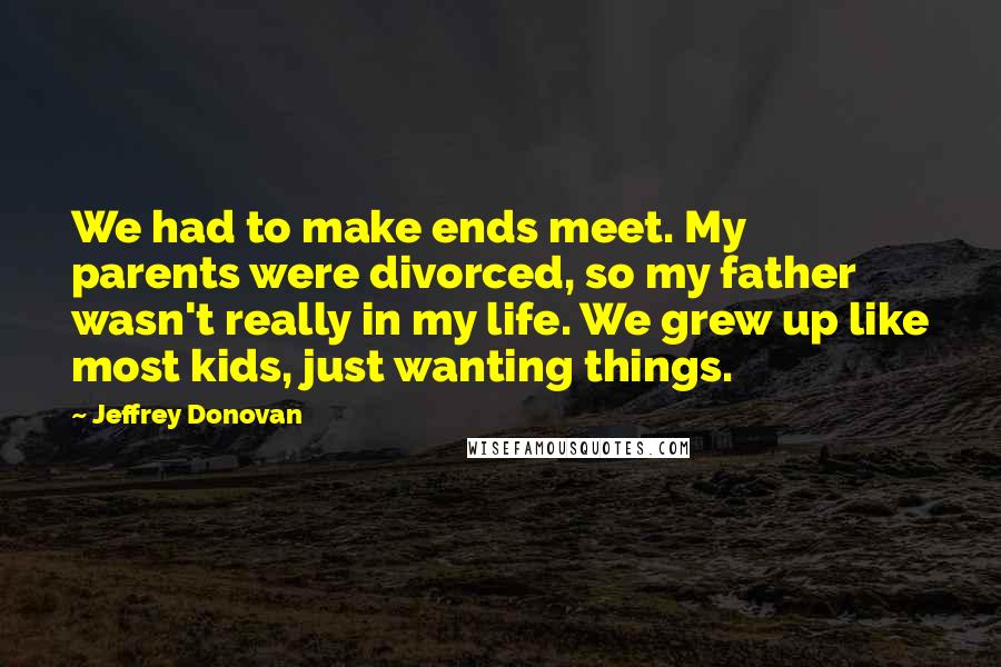 Jeffrey Donovan Quotes: We had to make ends meet. My parents were divorced, so my father wasn't really in my life. We grew up like most kids, just wanting things.