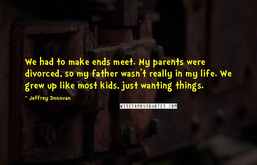 Jeffrey Donovan Quotes: We had to make ends meet. My parents were divorced, so my father wasn't really in my life. We grew up like most kids, just wanting things.