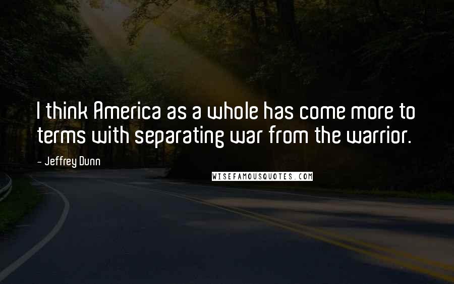 Jeffrey Dunn Quotes: I think America as a whole has come more to terms with separating war from the warrior.