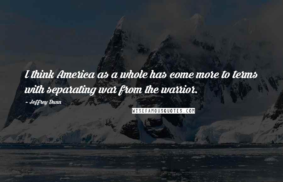 Jeffrey Dunn Quotes: I think America as a whole has come more to terms with separating war from the warrior.