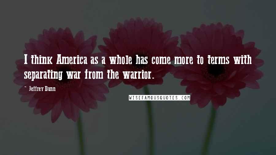 Jeffrey Dunn Quotes: I think America as a whole has come more to terms with separating war from the warrior.