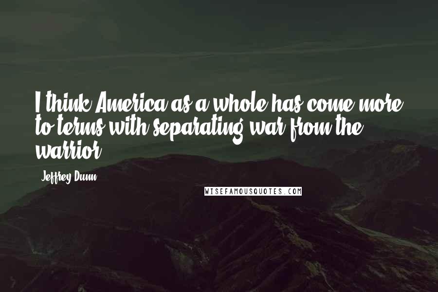 Jeffrey Dunn Quotes: I think America as a whole has come more to terms with separating war from the warrior.