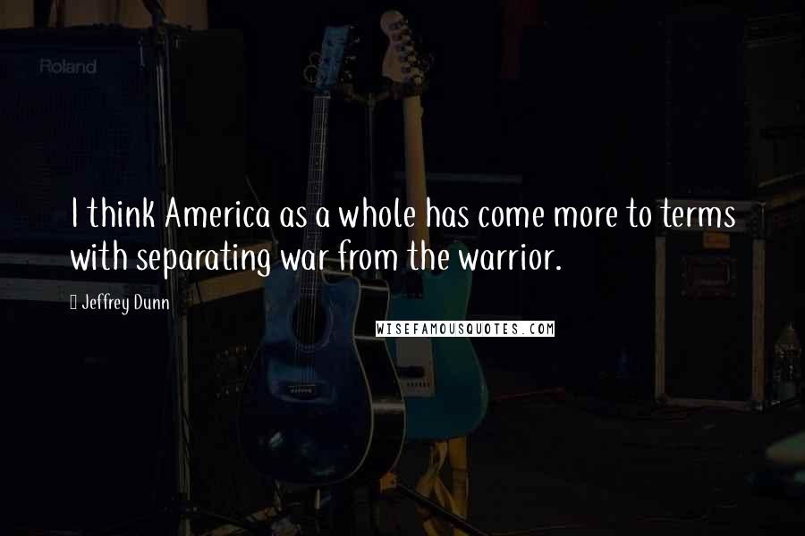 Jeffrey Dunn Quotes: I think America as a whole has come more to terms with separating war from the warrior.