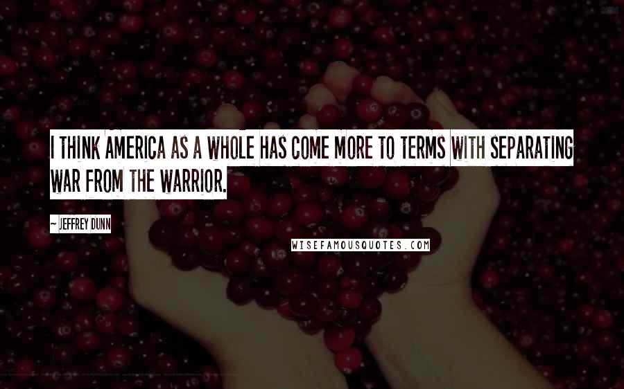 Jeffrey Dunn Quotes: I think America as a whole has come more to terms with separating war from the warrior.