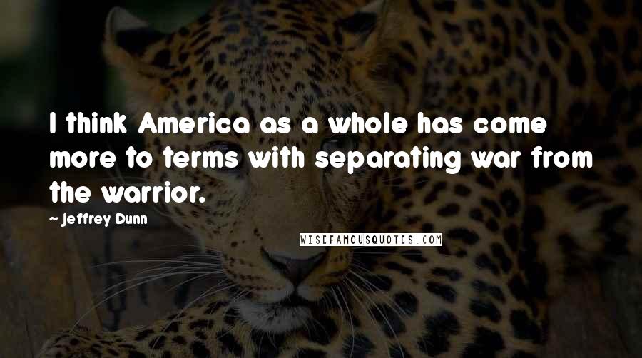 Jeffrey Dunn Quotes: I think America as a whole has come more to terms with separating war from the warrior.