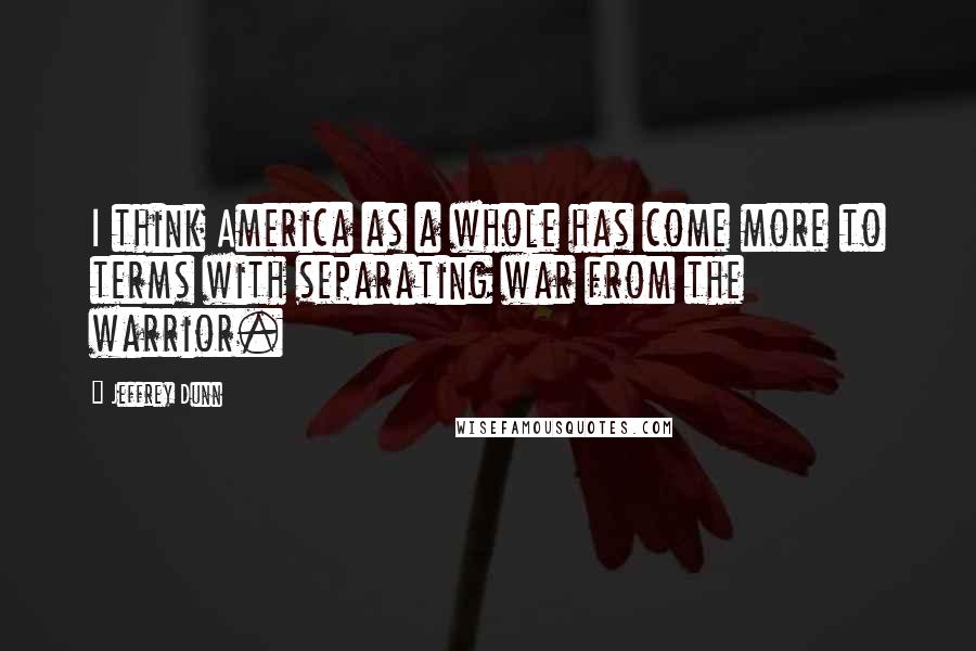 Jeffrey Dunn Quotes: I think America as a whole has come more to terms with separating war from the warrior.