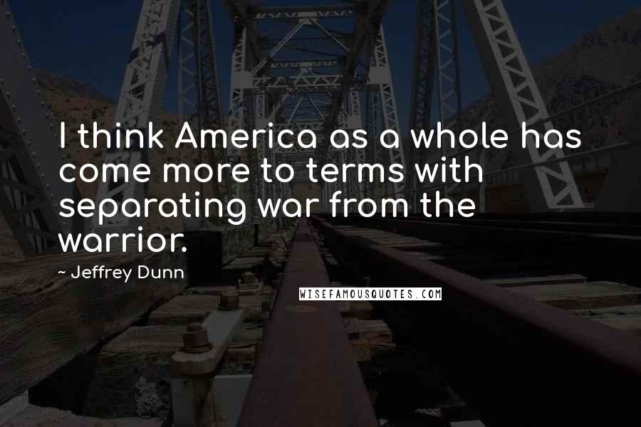 Jeffrey Dunn Quotes: I think America as a whole has come more to terms with separating war from the warrior.