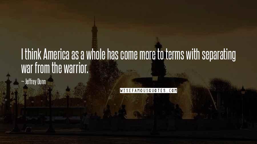 Jeffrey Dunn Quotes: I think America as a whole has come more to terms with separating war from the warrior.